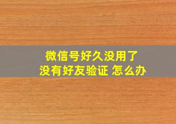 微信号好久没用了 没有好友验证 怎么办